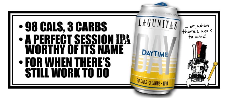 DAYTIME A CRISP N’ COOL SESSION IPA 98 Cals, 3 Carbs and only 4% ABV Great for doing, or avoiding, work Crisp, hop-forward, and actually good